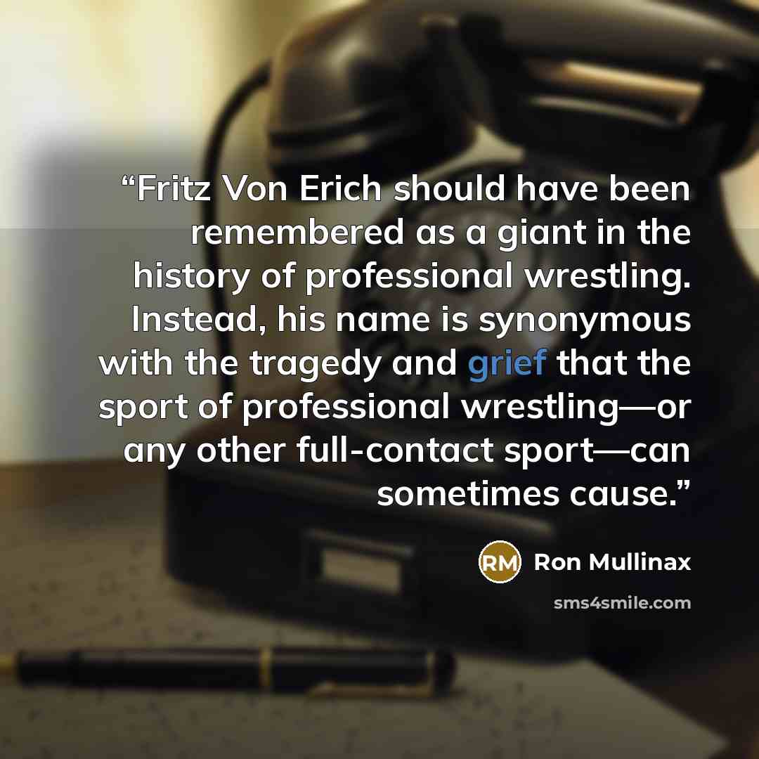 “Fritz Von Erich should have been remembered as a giant in the history of professional wrestling. Instead, his name is synonymous with the tragedy and grief that the sport of professional wrestling—or any other full-contact sport—can sometimes cause.” quote by Ron Mullinax