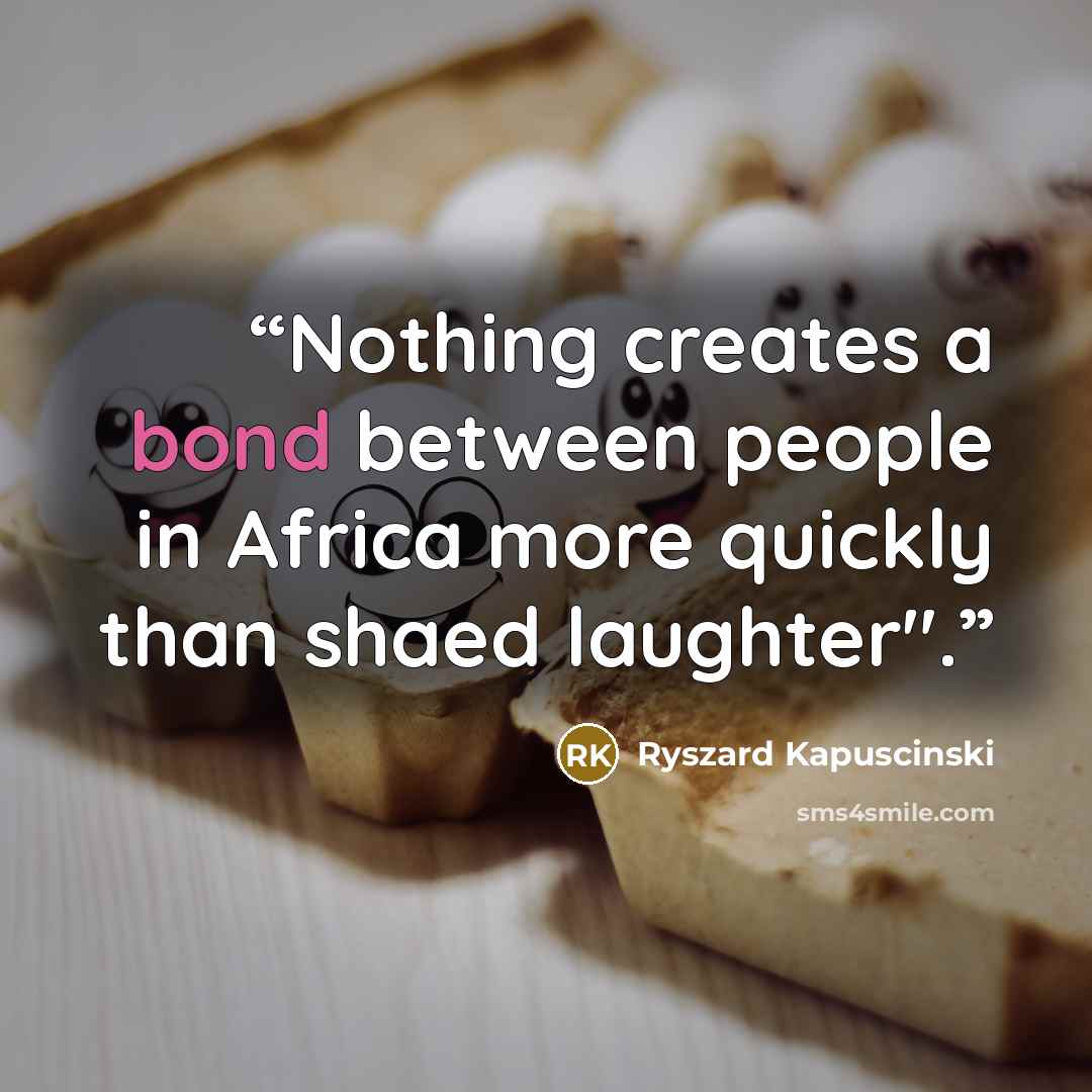 “Nothing creates a bond between people in Africa more quickly than shaed laughter".” quote by Ryszard Kapuściński