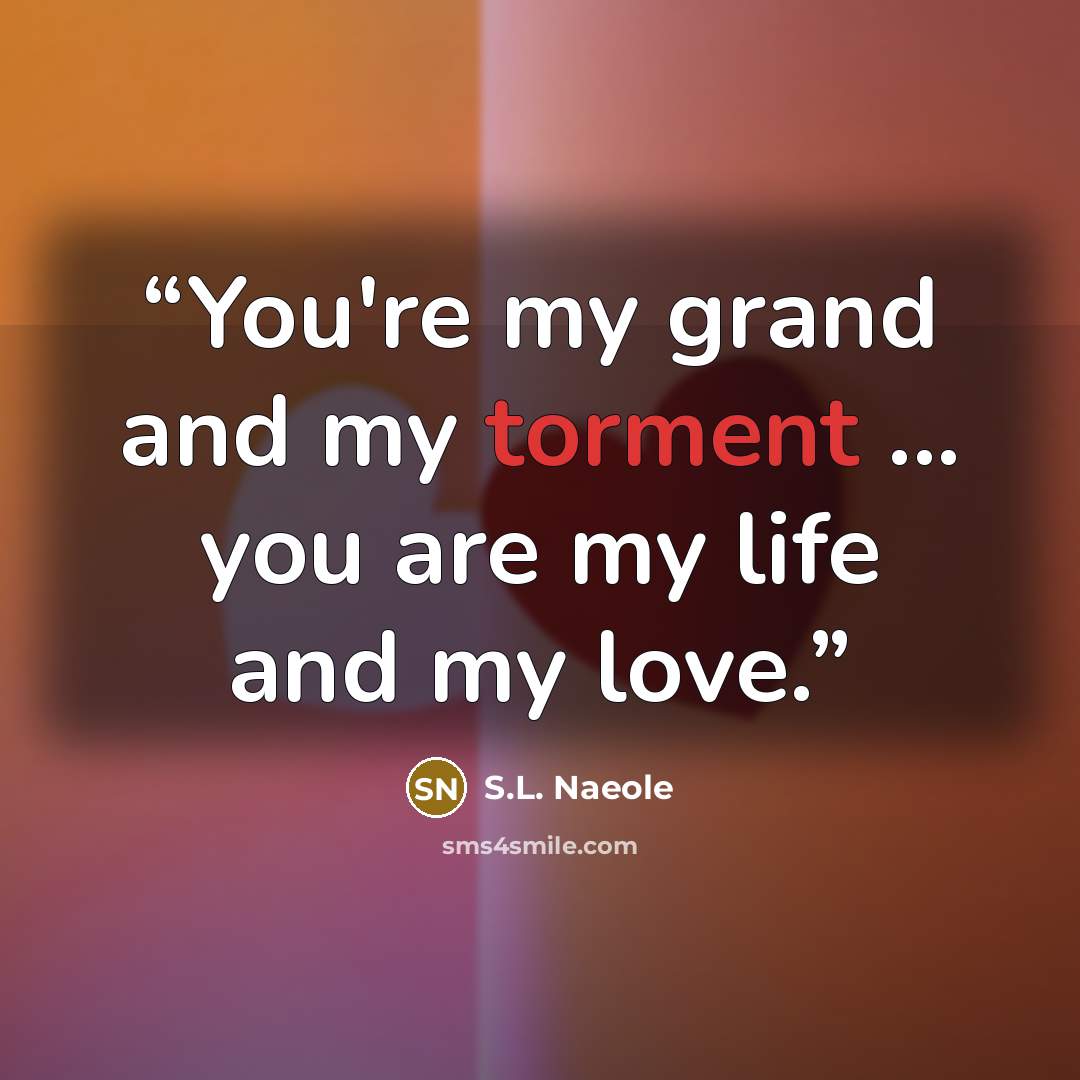 “You're my grand and my torment ... you are my life and my love.” quote by S.L. Naeole