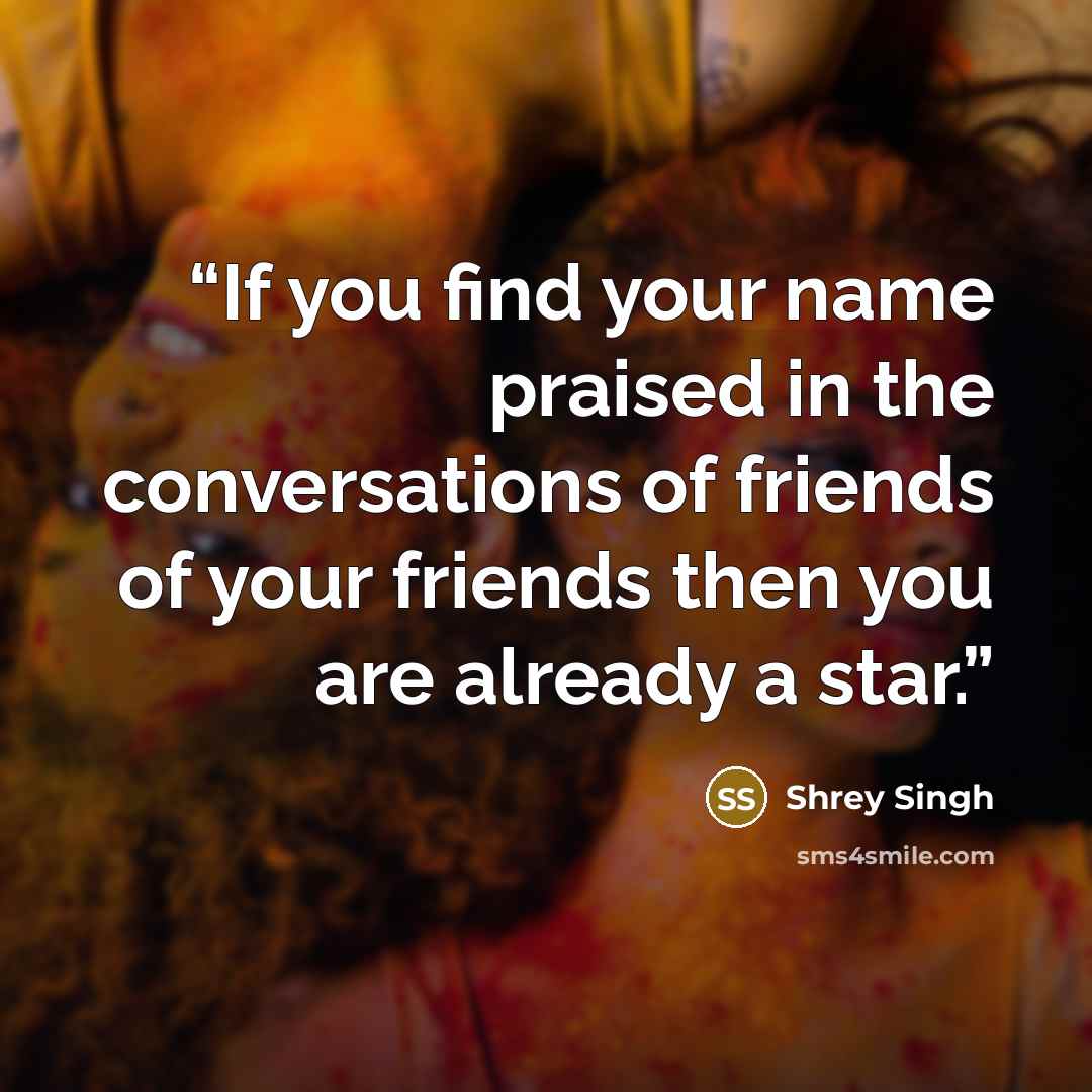 “If you find your name praised in the conversations of friends of your friends then you are already a star.” quote by Shrey Singh