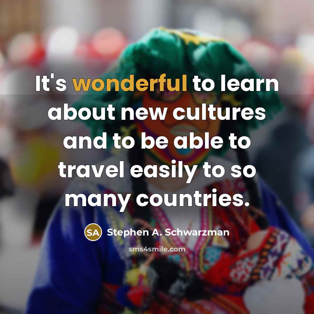 “It's wonderful to learn about new cultures and to be able to travel easily to so many countries.” quote by Stephen A. Schwarzman