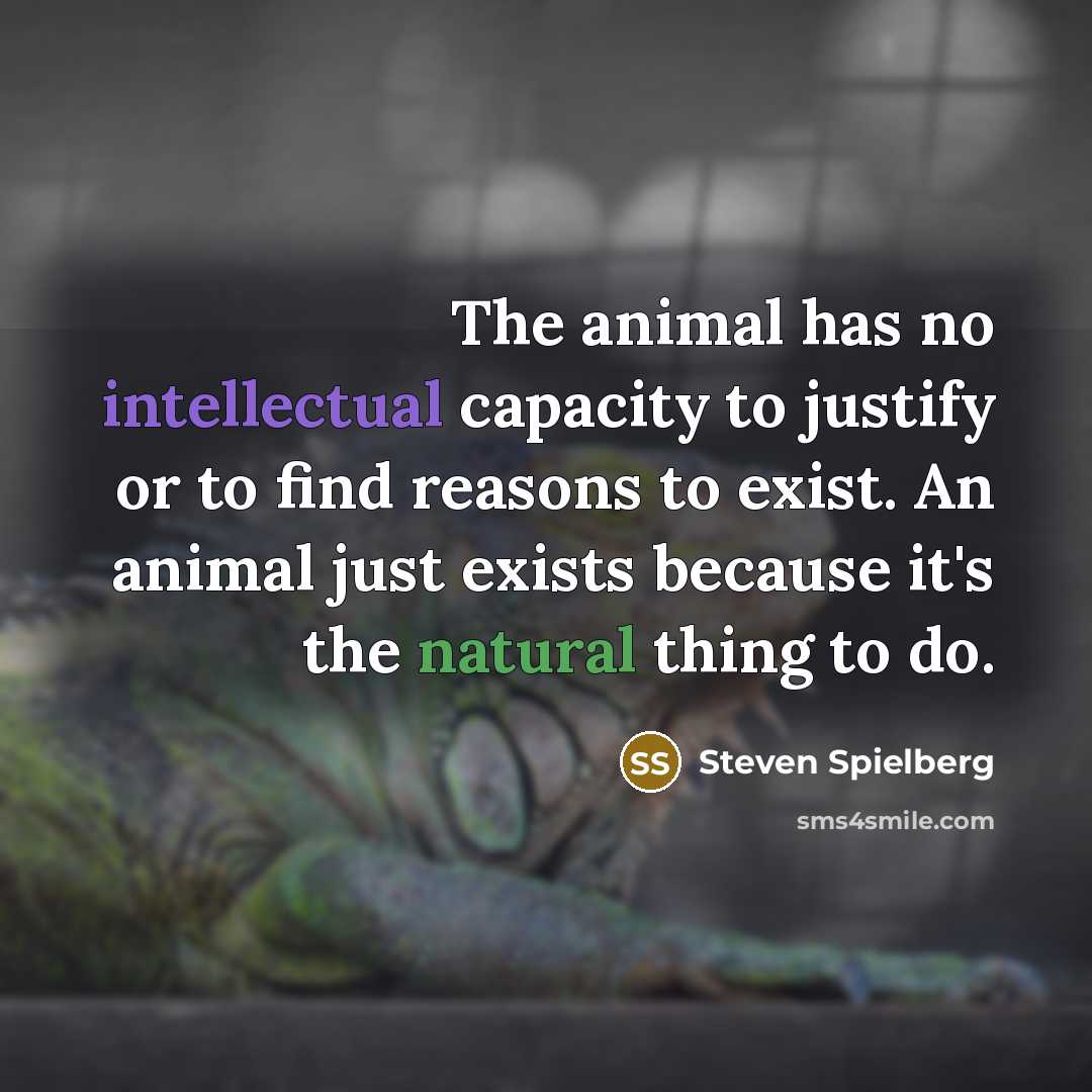 “The animal has no intellectual capacity to justify or to find reasons to exist. An animal just exists because it's the natural thing to do.” quote by Steven Spielberg