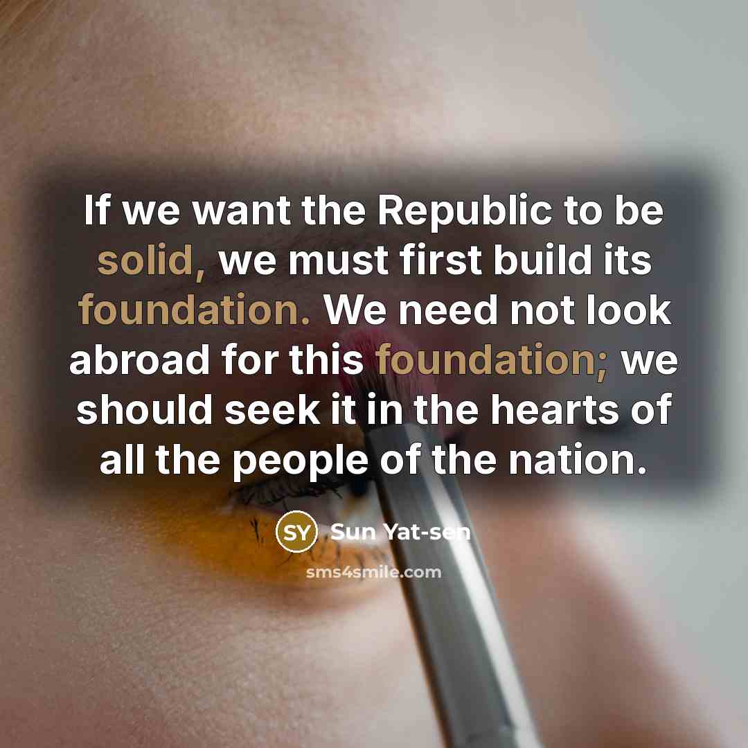 “If we want the Republic to be solid, we must first build its foundation. We need not look abroad for this foundation; we should seek it in the hearts of all the people of the nation.” quote by Sun Yat-sen