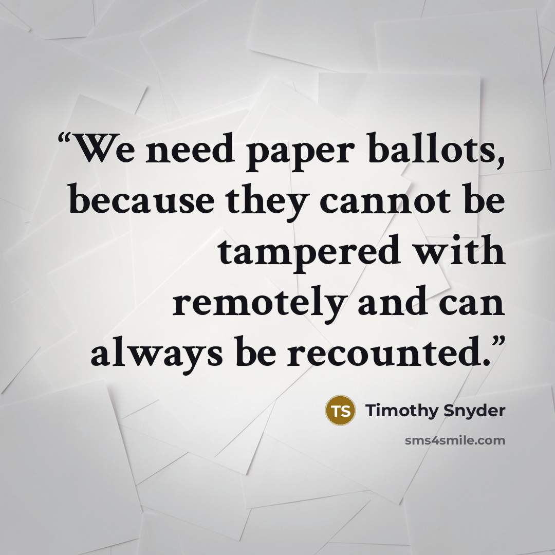 “We need paper ballots, because they cannot be tampered with remotely and can always be recounted.” quote by Timothy Snyder