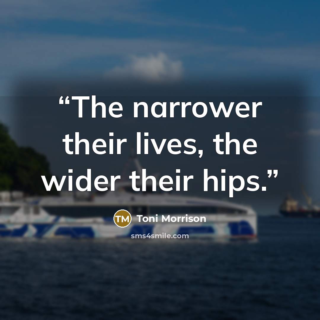 “The narrower their lives, the wider their hips.” quote by Toni Morrison