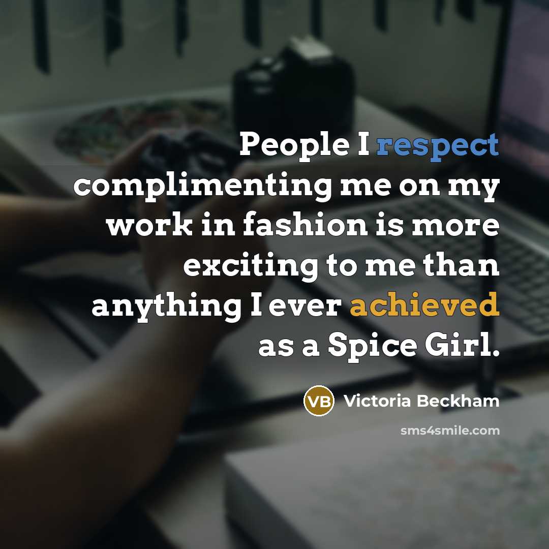 “People I respect complimenting me on my work in fashion is more exciting to me than anything I ever achieved as a Spice Girl.” quote by Victoria Beckham