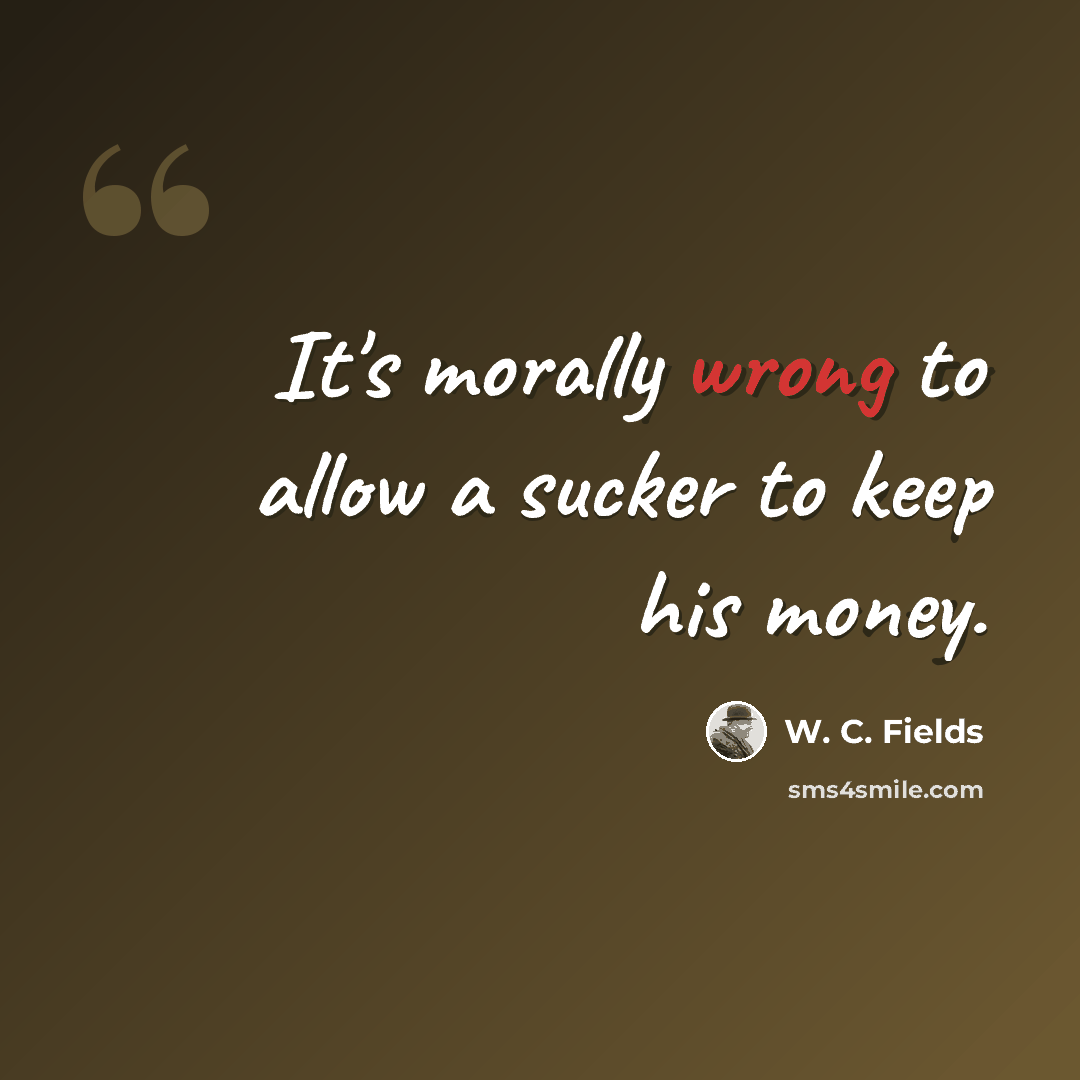 “It's morally wrong to allow a sucker to keep his money.” quote by W. C. Fields