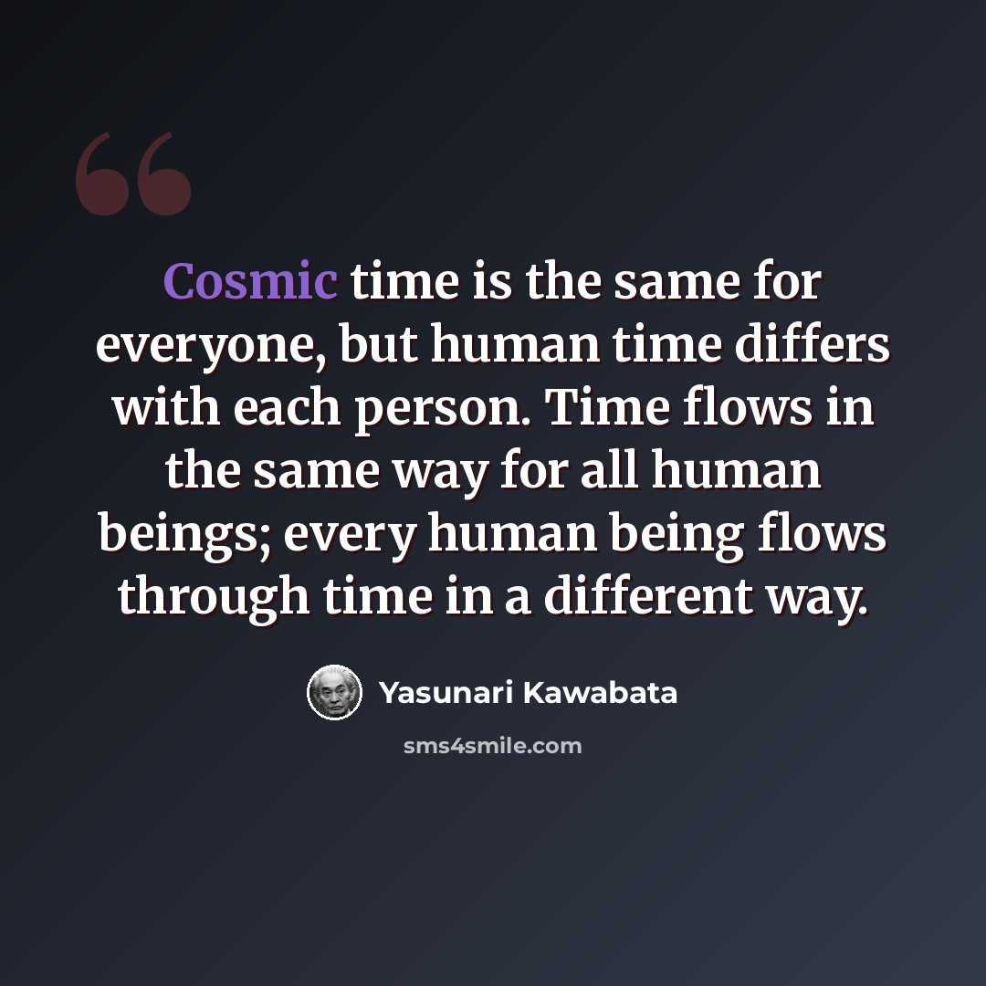 “Cosmic time is the same for everyone, but human time differs with each person. Time flows in the same way for all human beings; every human being flows through time in a different way.” quote by Yasunari Kawabata