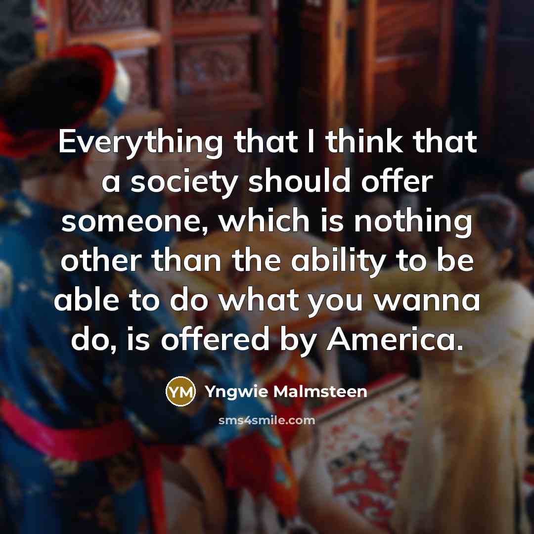 “Everything that I think that a society should offer someone, which is nothing other than the ability to be able to do what you wanna do, is offered by America.” quote by Yngwie Malmsteen