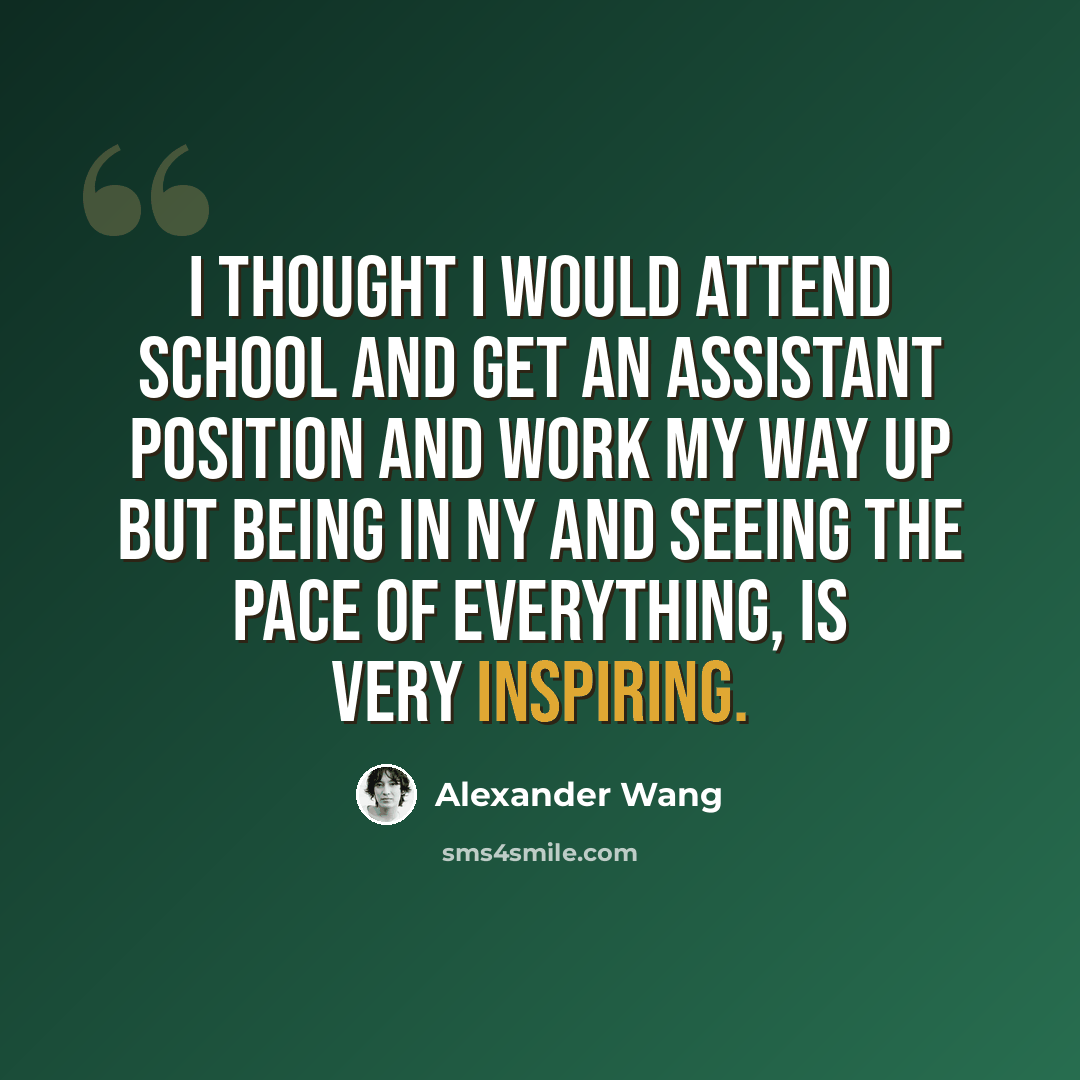 “I thought I would attend school and get an assistant position and work my way up but being in NY and seeing the pace of everything, is very inspiring.” quote by Alexander Wang
