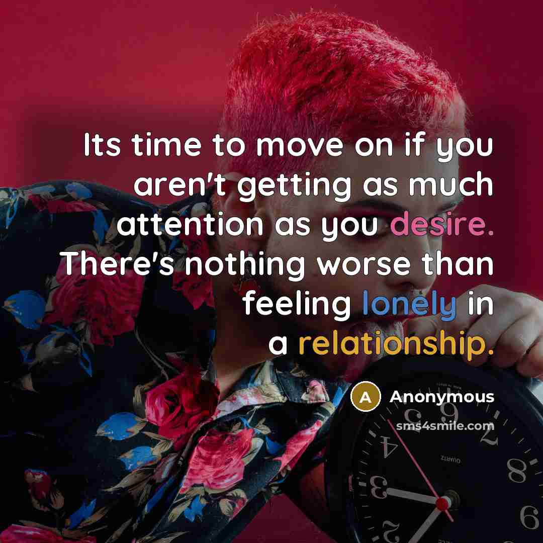 “Its time to move on if you aren't getting as much attention as you desire. There's nothing worse than feeling lonely in a relationship.” quote by Anonymous