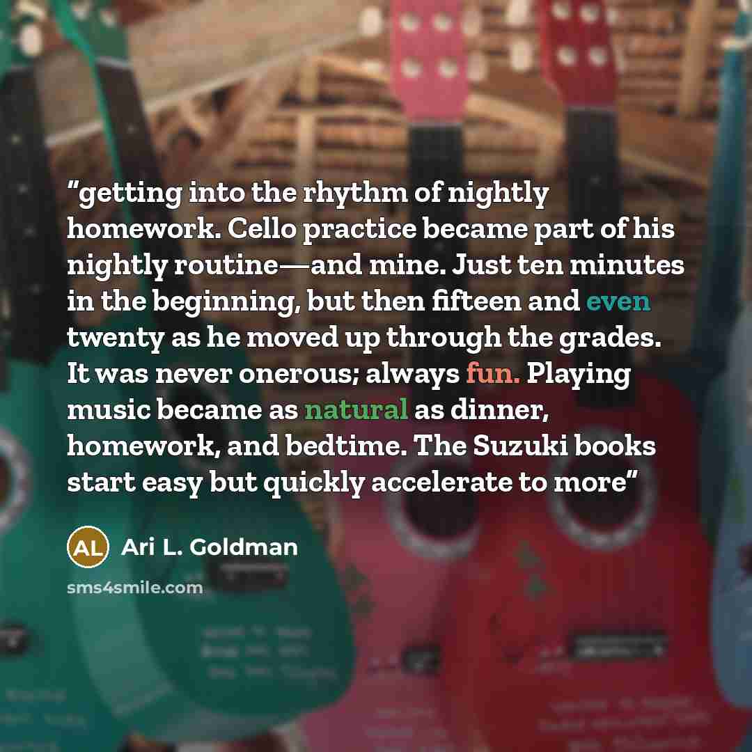 “getting into the rhythm of nightly homework. Cello practice became part of his nightly routine—and mine. Just ten minutes in the beginning, but then fifteen and even twenty as he moved up through the grades. It was never onerous; always fun. Playing music became as natural as dinner, homework, and…” quote by Ari L. Goldman
