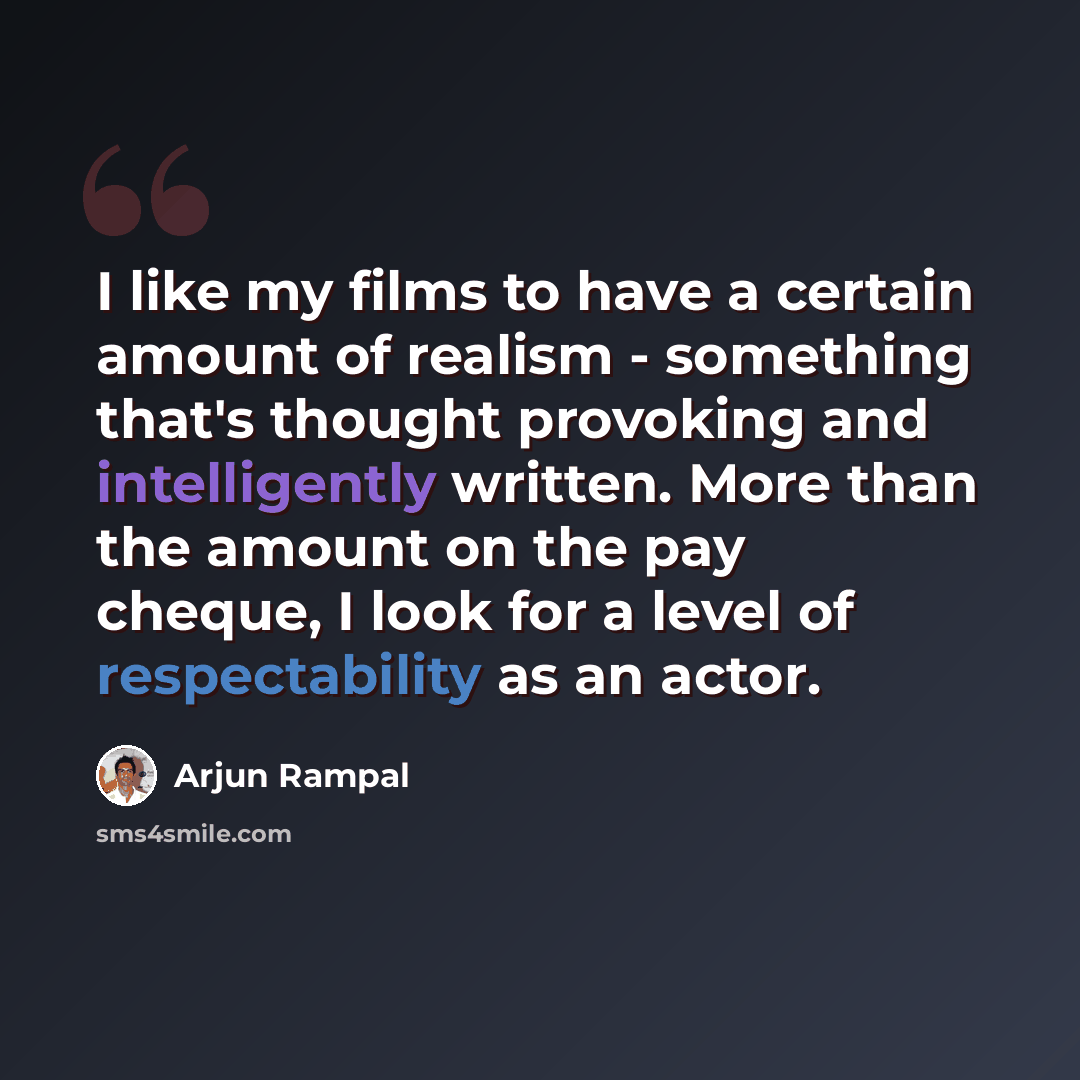 “I like my films to have a certain amount of realism - something that's thought provoking and intelligently written. More than the amount on the pay cheque, I look for a level of respectability as an actor.” quote by Arjun Rampal