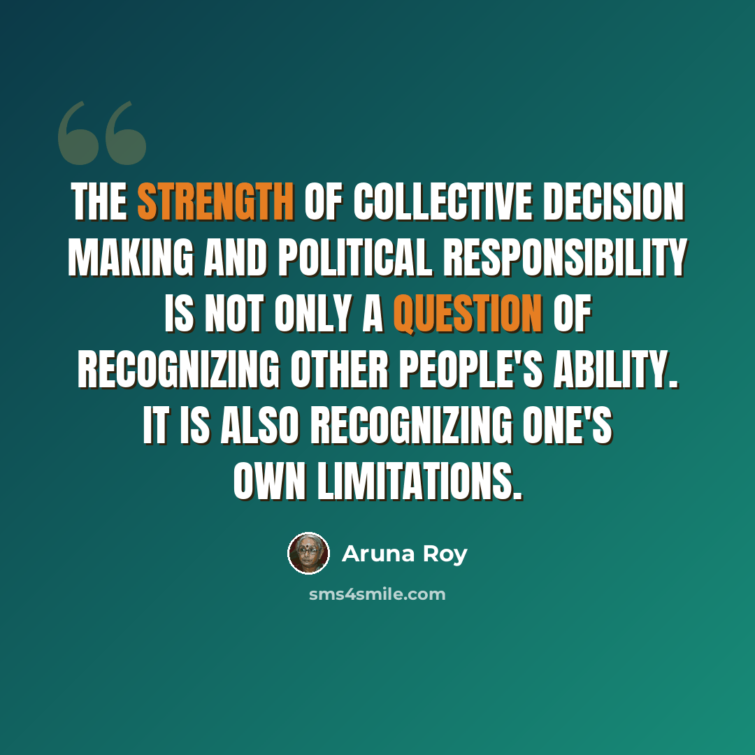 “The strength of collective decision making and political responsibility is not only a question of recognizing other people's ability. It is also recognizing one's own limitations.” quote by Aruna Roy