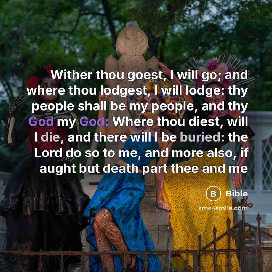 “Wither thou goest, I will go; and where thou lodgest, I will lodge: thy people shall be my people, and thy God my God: Where thou diest, will I die, and there will I be buried: the Lord do so to me, and more also, if aught but death part thee and me” quote by Bible