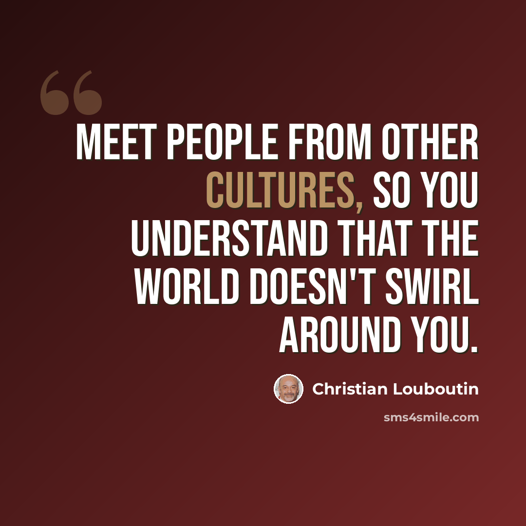 “Meet people from other cultures, so you understand that the world doesn't swirl around you.” quote by Christian Louboutin
