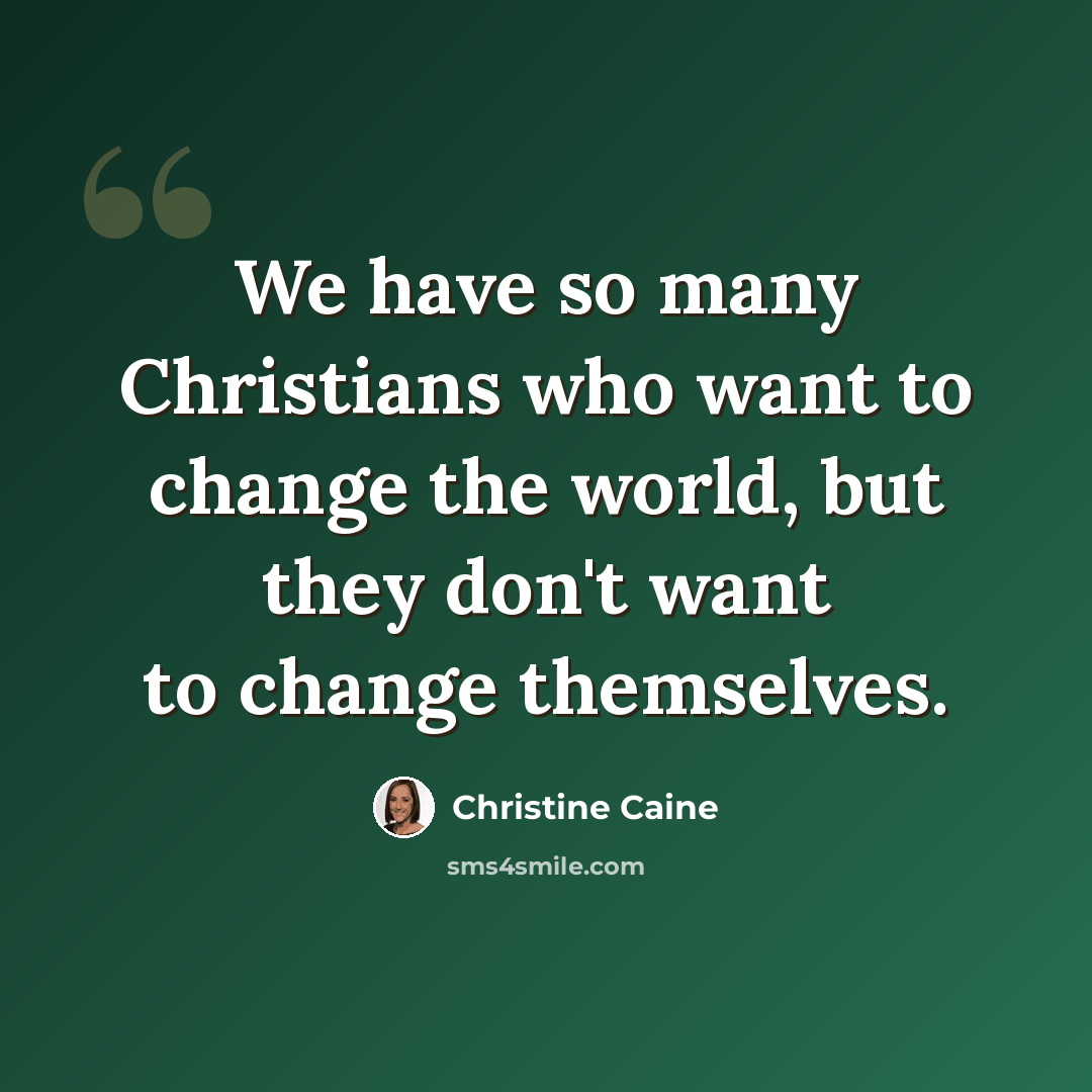 “We have so many Christians who want to change the world, but they don't want to change themselves.” quote by Christine Caine