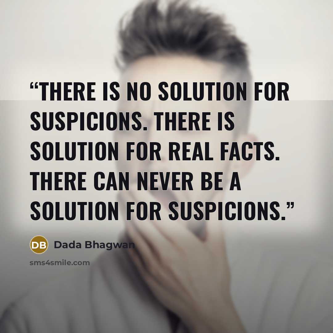 “There is no solution for suspicions. There is solution for real facts. There can never be a solution for suspicions.” quote by Dada Bhagwan