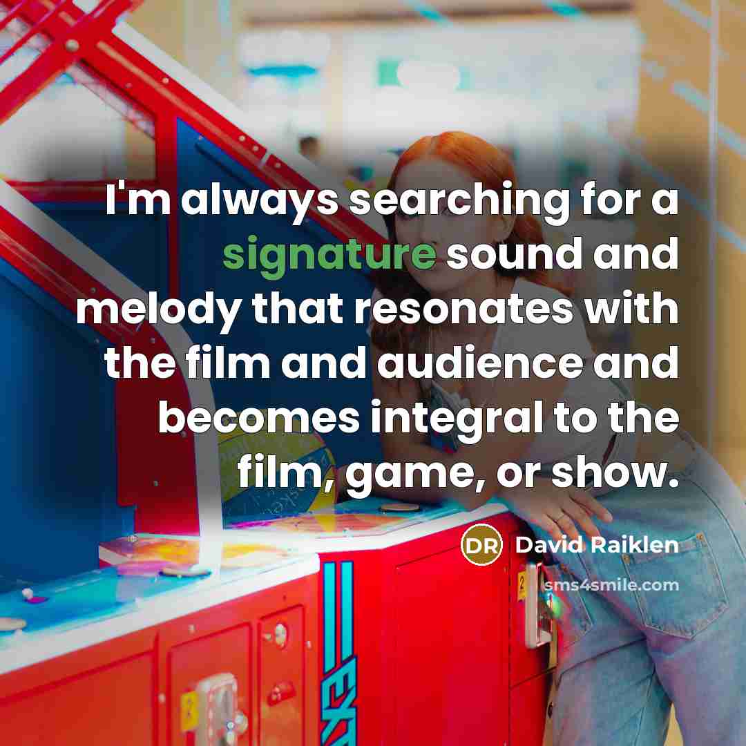 “I'm always searching for a signature sound and melody that resonates with the film and audience and becomes integral to the film, game, or show.” quote by David Raiklen