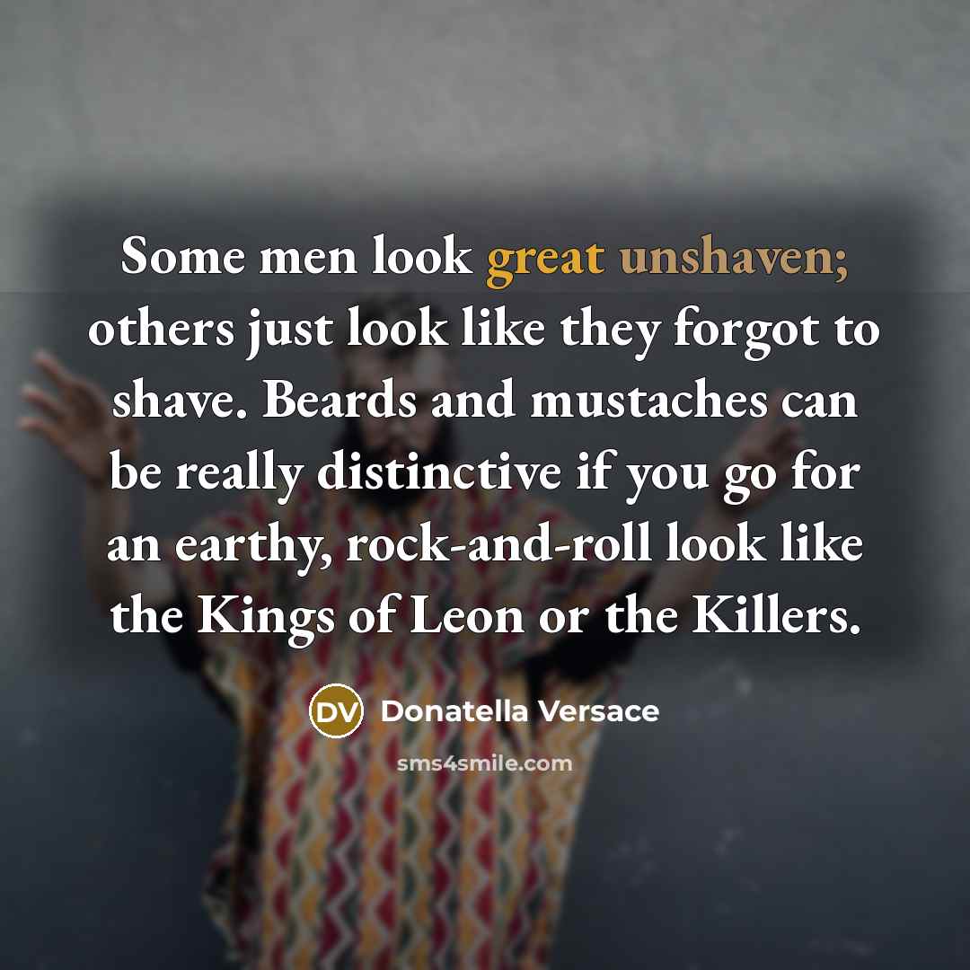 “Some men look great unshaven; others just look like they forgot to shave. Beards and mustaches can be really distinctive if you go for an earthy, rock-and-roll look like the Kings of Leon or the Killers.” quote by Donatella Versace
