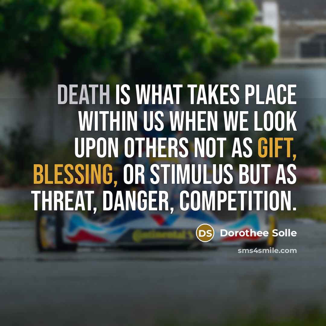 “Death is what takes place within us when we look upon others not as gift, blessing, or stimulus but as threat, danger, competition.” quote by Dorothee Solle