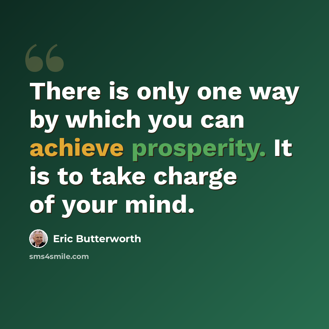 “There is only one way by which you can achieve prosperity. It is to take charge of your mind.” quote by Eric Butterworth
