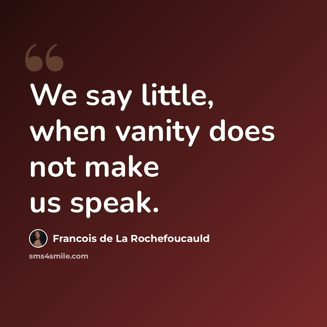 “We say little, when vanity does not make us speak.” quote by Francois de La Rochefoucauld
