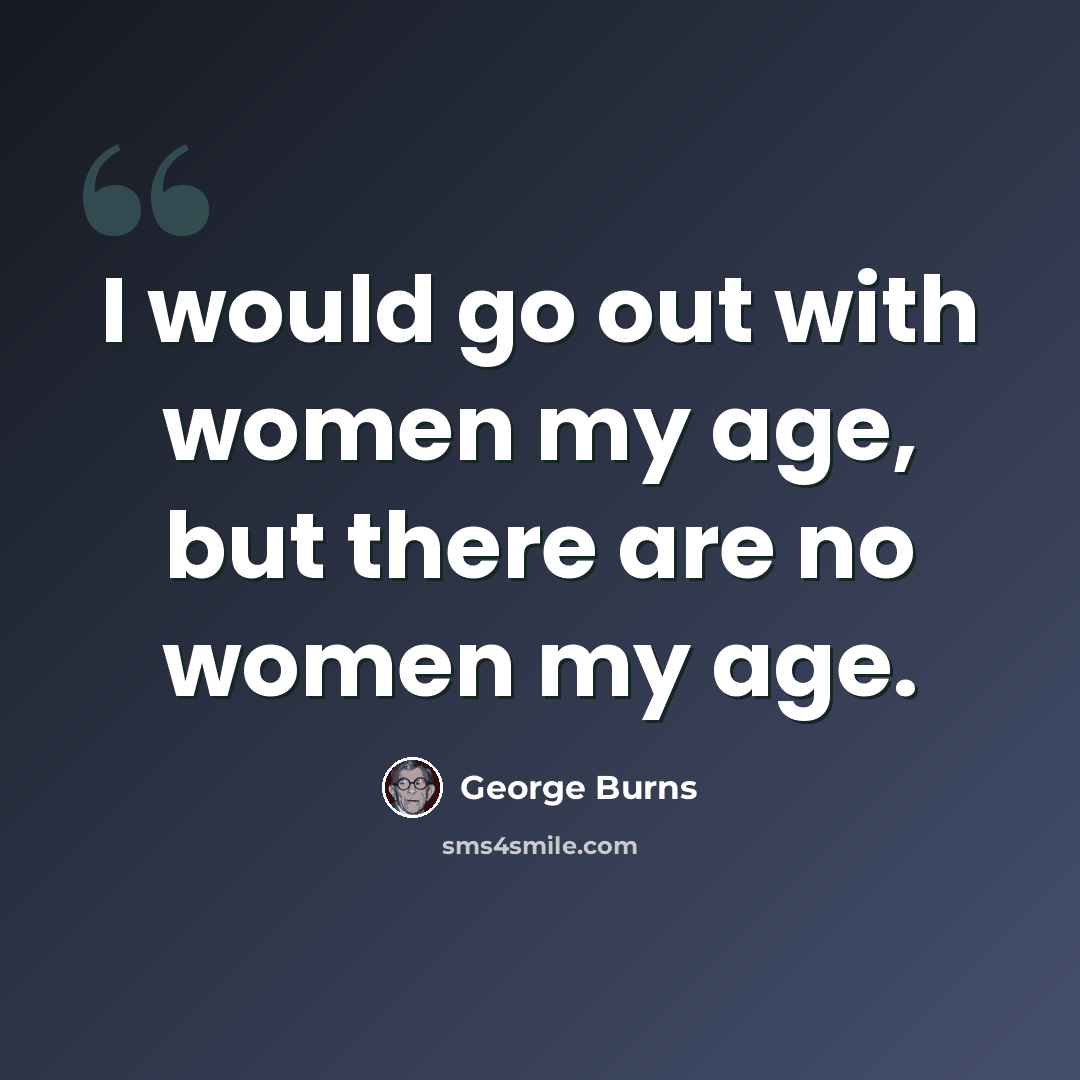 “I would go out with women my age, but there are no women my age.” quote by George Burns