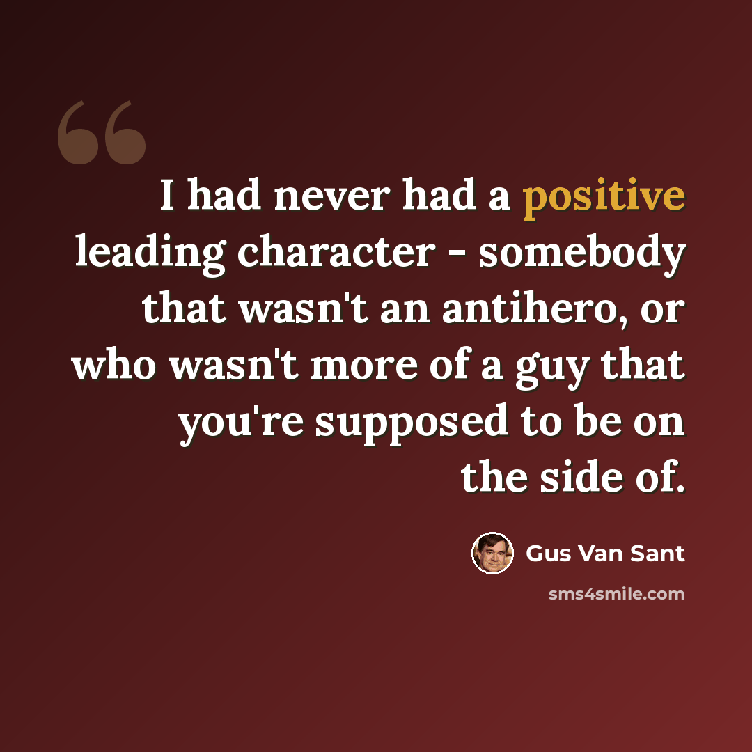 “I had never had a positive leading character - somebody that wasn't an antihero, or who wasn't more of a guy that you're supposed to be on the side of.” quote by Gus Van Sant