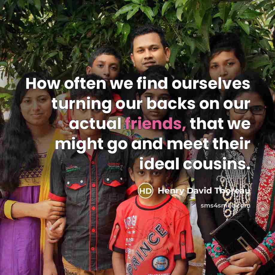 “How often we find ourselves turning our backs on our actual friends, that we might go and meet their ideal cousins.” quote by Henry David Thoreau