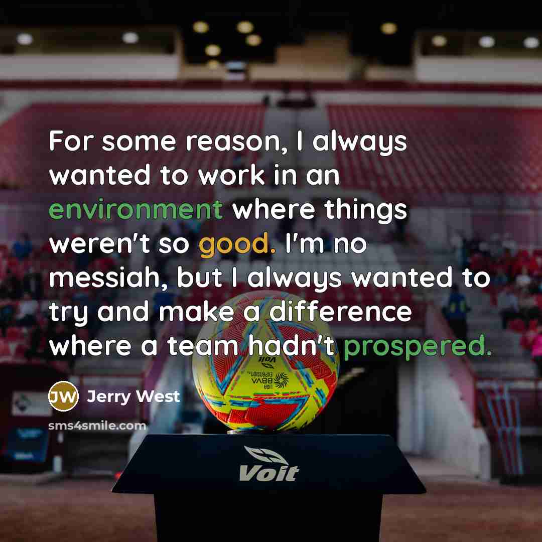 “For some reason, I always wanted to work in an environment where things weren't so good. I'm no messiah, but I always wanted to try and make a difference where a team hadn't prospered.” quote by Jerry West