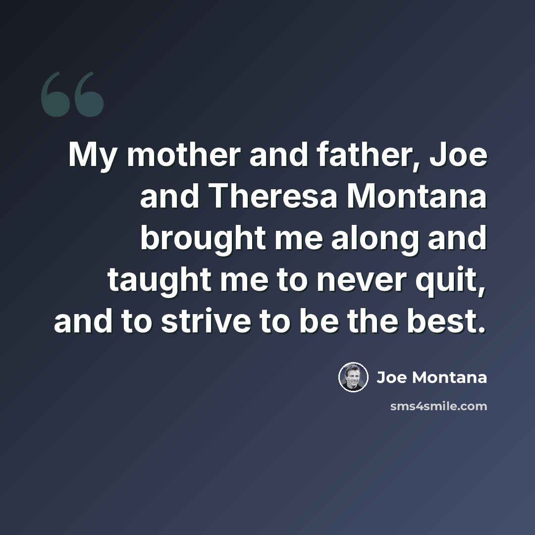 “My mother and father, Joe and Theresa Montana brought me along and taught me to never quit, and to strive to be the best.” quote by Joe Montana