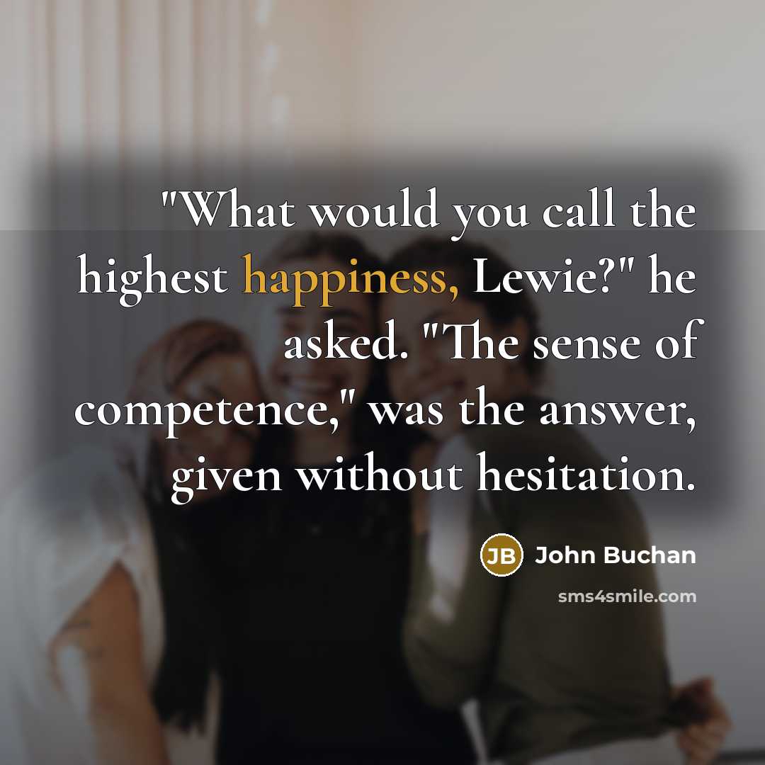 “"What would you call the highest happiness, Lewie?" he asked. "The sense of competence," was the answer, given without hesitation.” quote by John Buchan