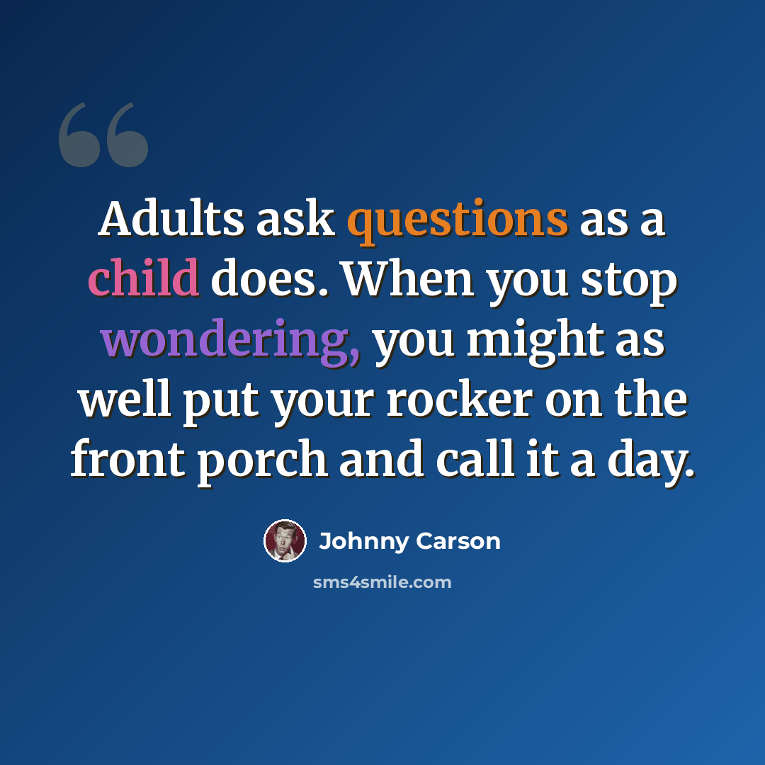 “Adults ask questions as a child does. When you stop wondering, you might as well put your rocker on the front porch and call it a day.” quote by Johnny Carson