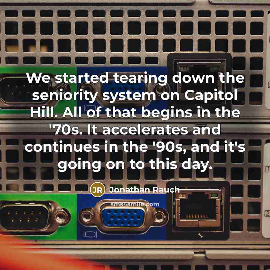 “We started tearing down the seniority system on Capitol Hill. All of that begins in the '70s. It accelerates and continues in the '90s, and it's going on to this day.” quote by Jonathan Rauch