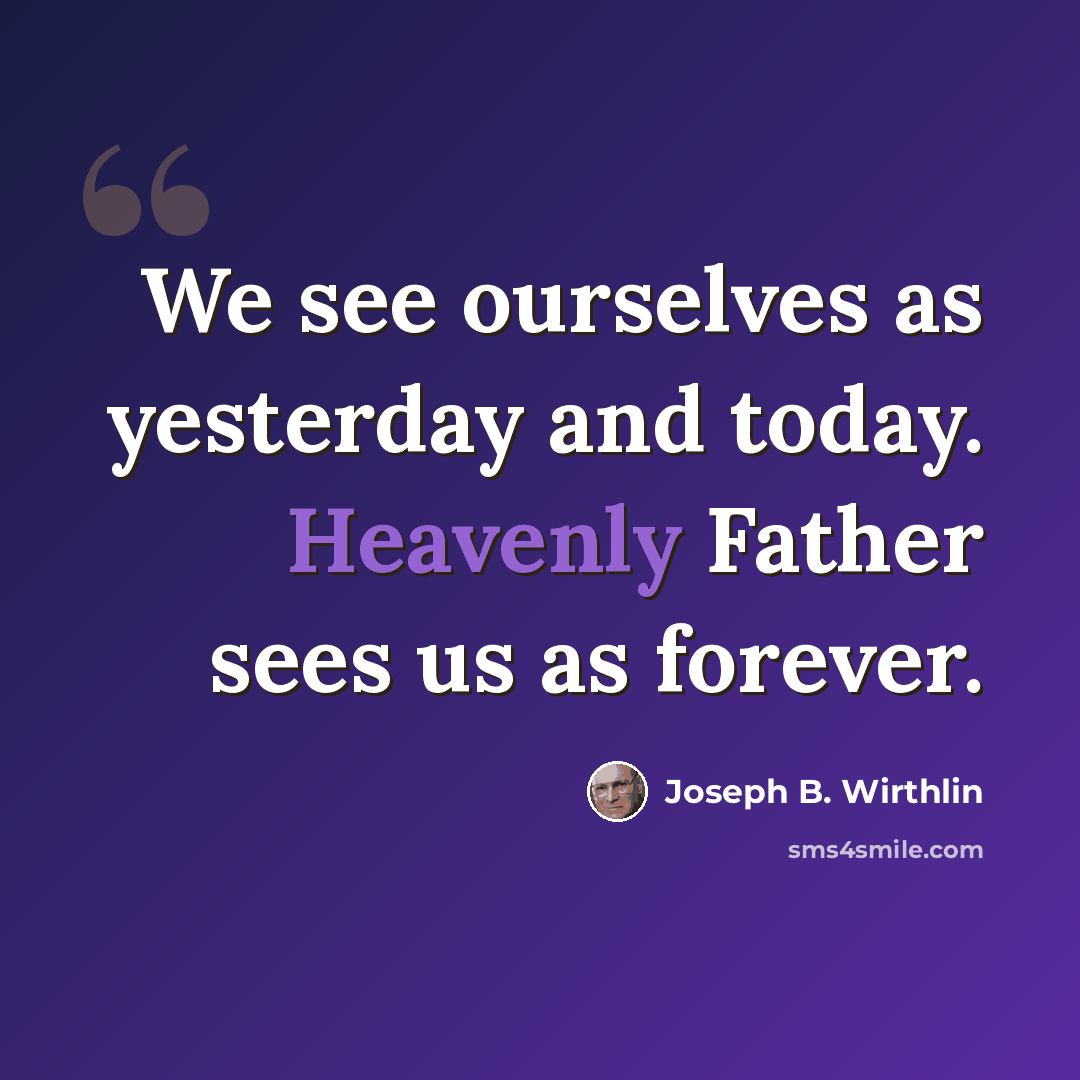 “We see ourselves as yesterday and today. Heavenly Father sees us as forever.” quote by Joseph B. Wirthlin