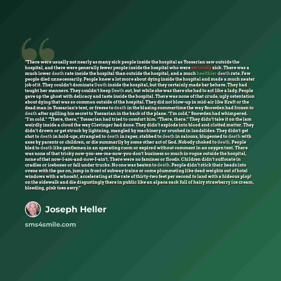 “There were usually not nearly as many sick people inside the hospital as Yossarian saw outside the hospital, and there were generally fewer people inside the hospital who were seriously sick. There was a much lower death rate inside the hospital than outside the hospital, and a much healthier…” quote by Joseph Heller