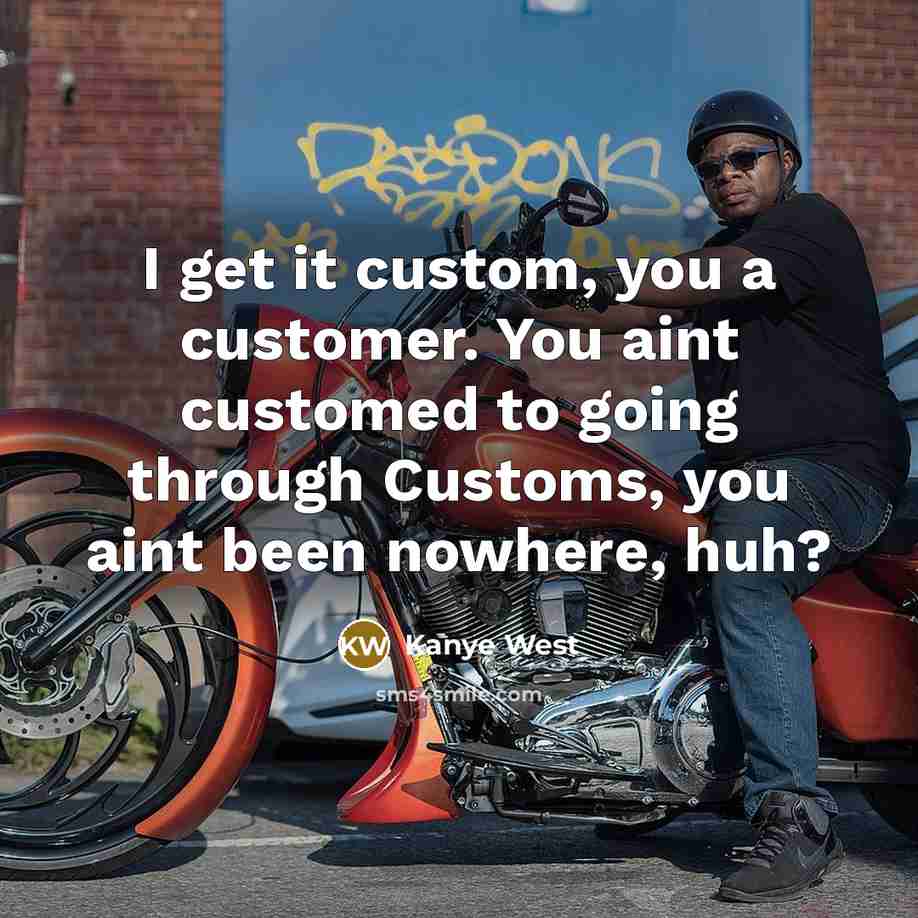 “I get it custom, you a customer. You aint customed to going through Customs, you aint been nowhere, huh?” quote by Kanye West