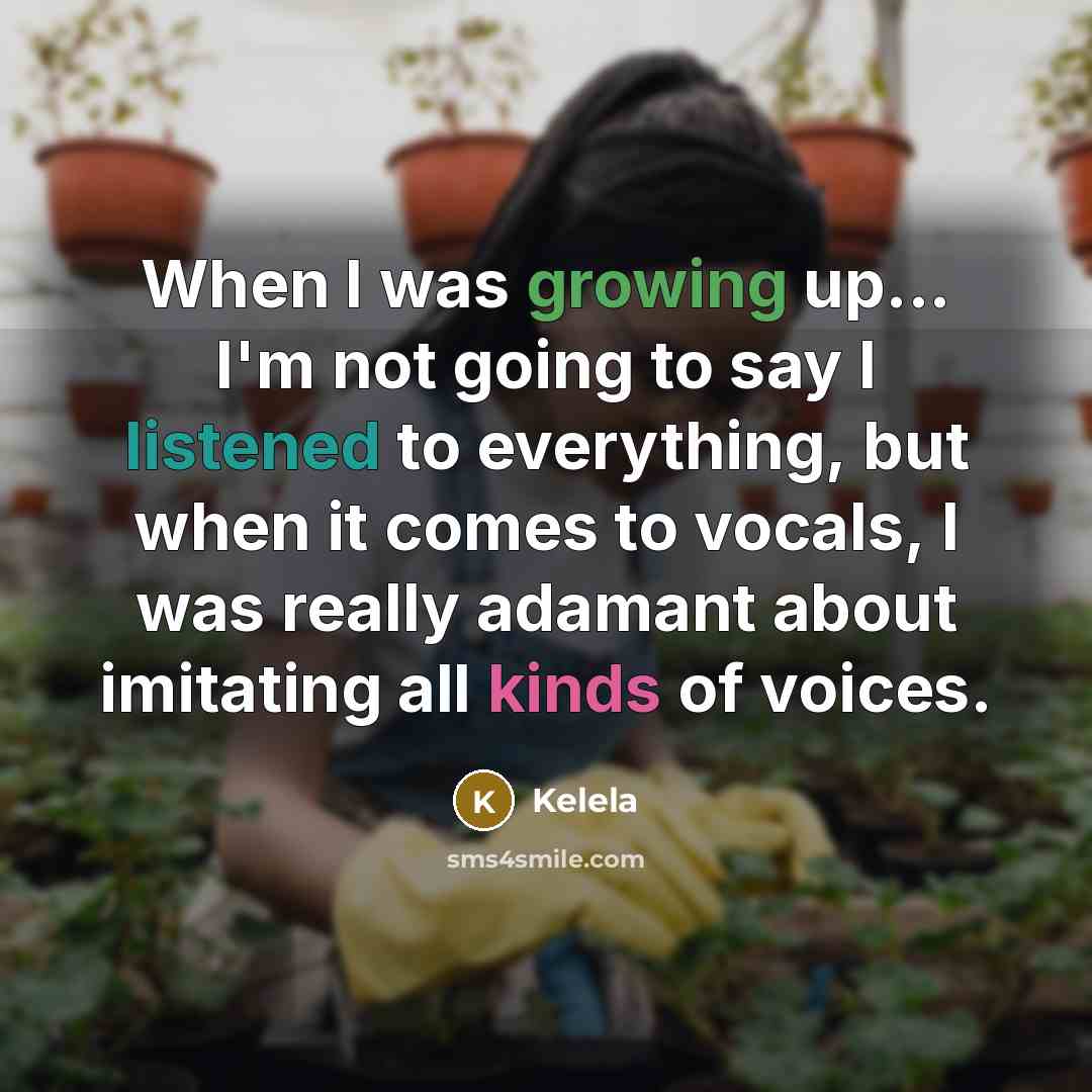 “When I was growing up... I'm not going to say I listened to everything, but when it comes to vocals, I was really adamant about imitating all kinds of voices.” quote by Kelela