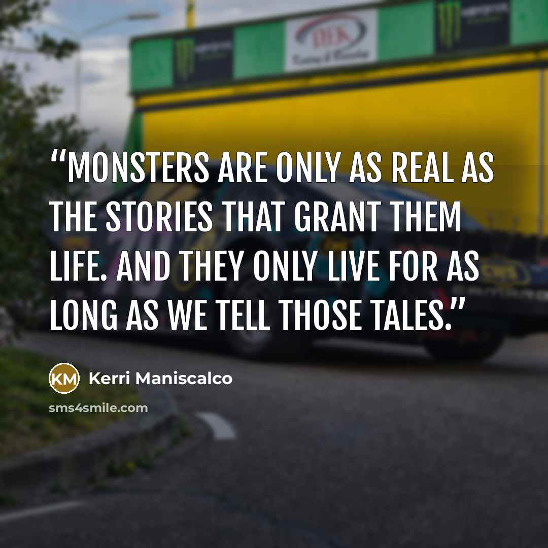 “Monsters are only as real as the stories that grant them life. And they only live for as long as we tell those tales.” quote by Kerri Maniscalco
