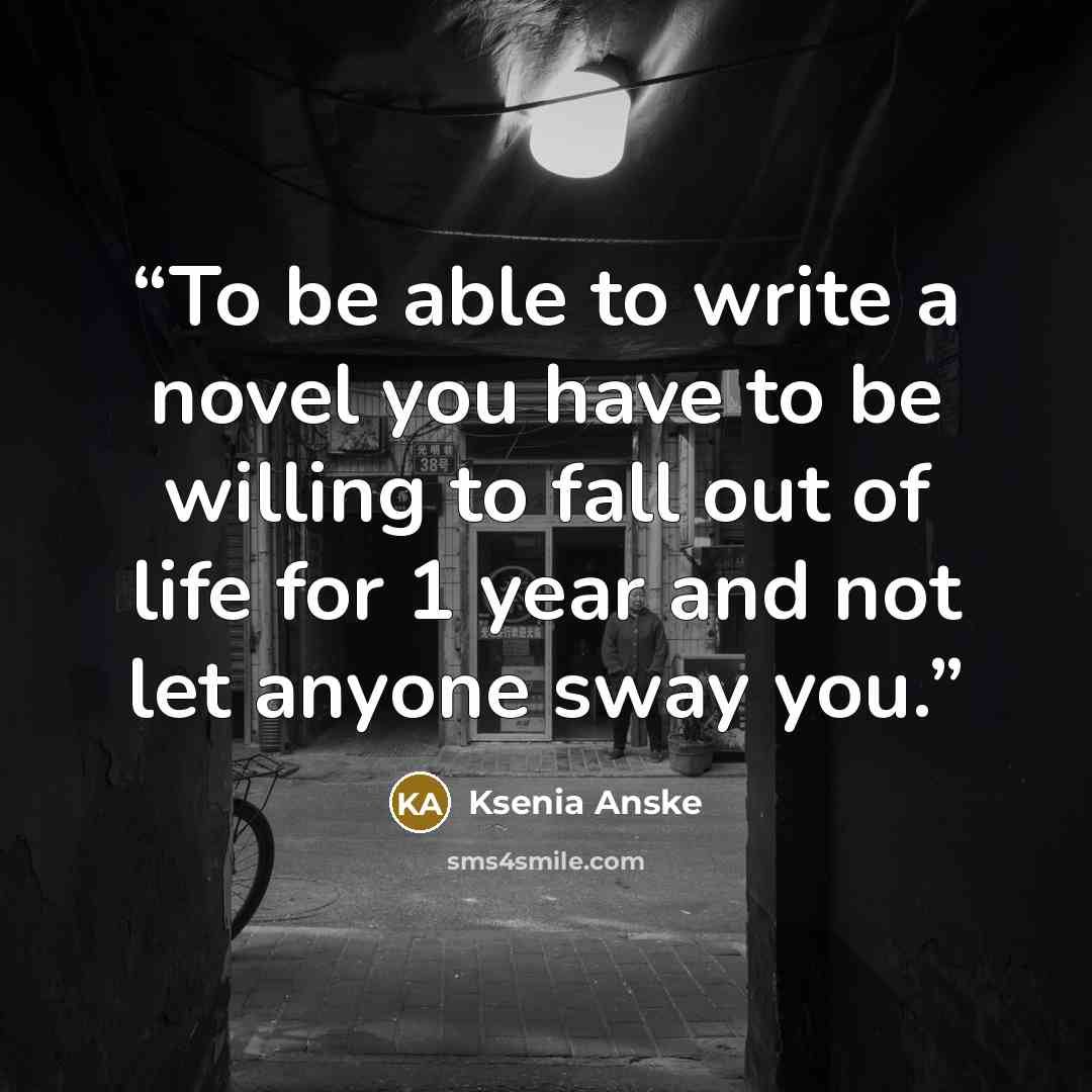 “To be able to write a novel you have to be willing to fall out of life for 1 year and not let anyone sway you.” quote by Ksenia Anske