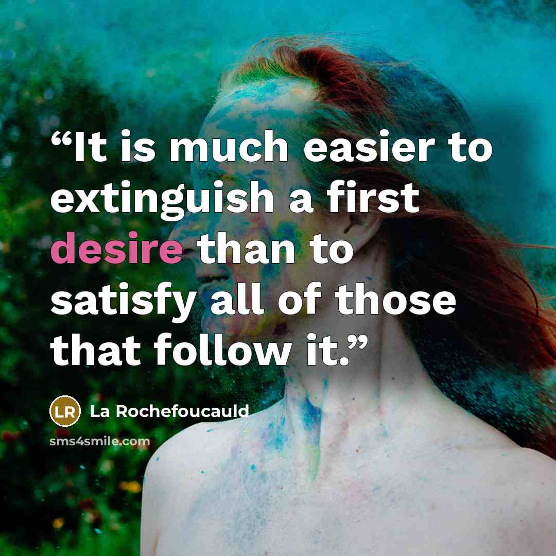 “It is much easier to extinguish a first desire than to satisfy all of those that follow it.” quote by La Rochefoucauld