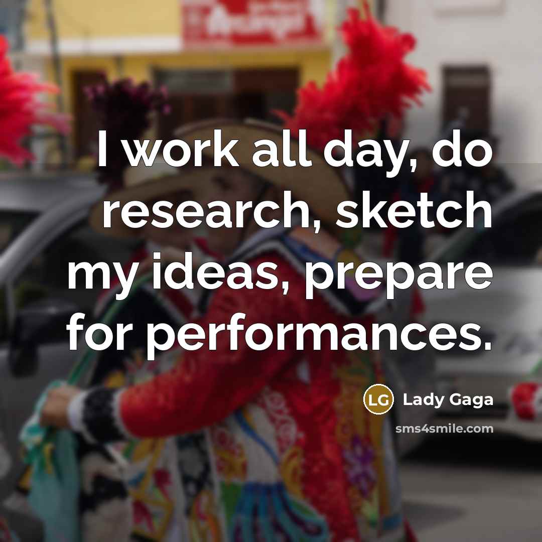 “I work all day, do research, sketch my ideas, prepare for performances.” quote by Lady Gaga
