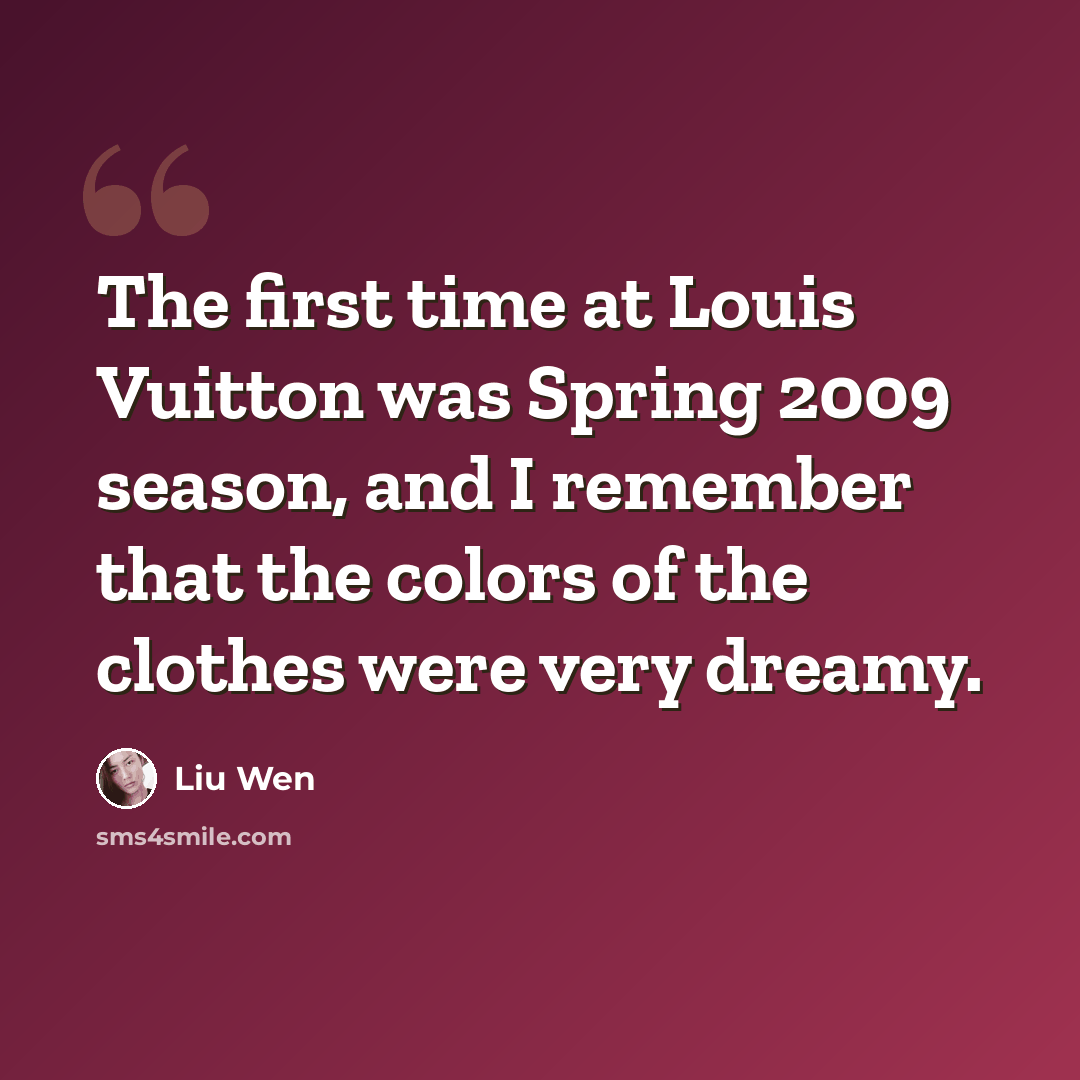 “The first time at Louis Vuitton was Spring 2009 season, and I remember that the colors of the clothes were very dreamy.” quote by Liu Wen