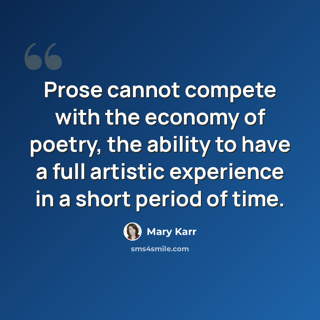 “Prose cannot compete with the economy of poetry, the ability to have a full artistic experience in a short period of time.” quote by Mary Karr