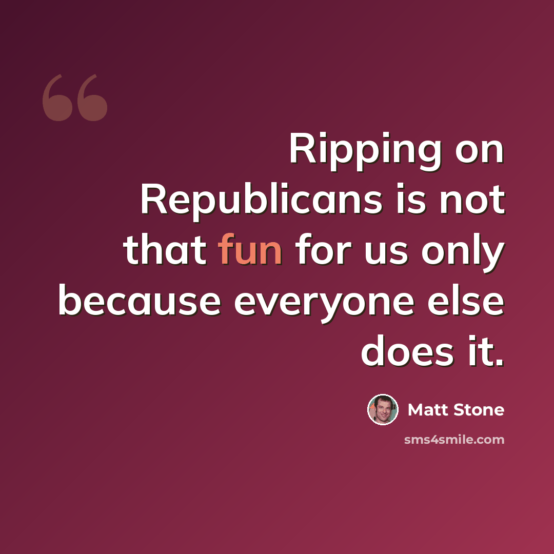 “Ripping on Republicans is not that fun for us only because everyone else does it.” quote by Matt Stone