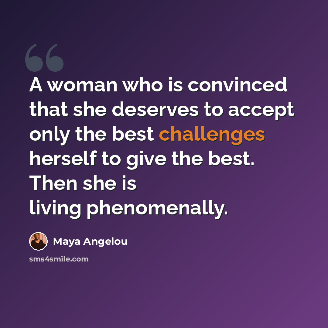 “A woman who is convinced that she deserves to accept only the best challenges herself to give the best. Then she is living phenomenally.” quote by Maya Angelou