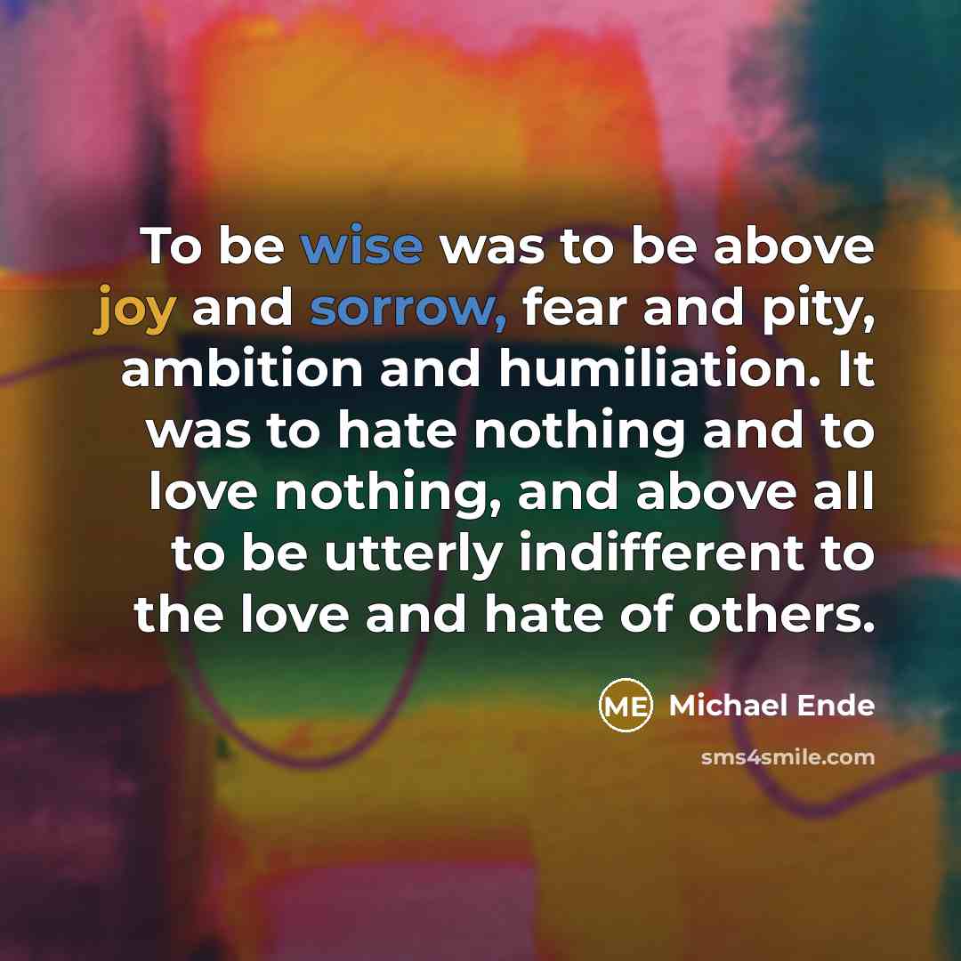 “To be wise was to be above joy and sorrow, fear and pity, ambition and humiliation. It was to hate nothing and to love nothing, and above all to be utterly indifferent to the love and hate of others.” quote by Michael Ende