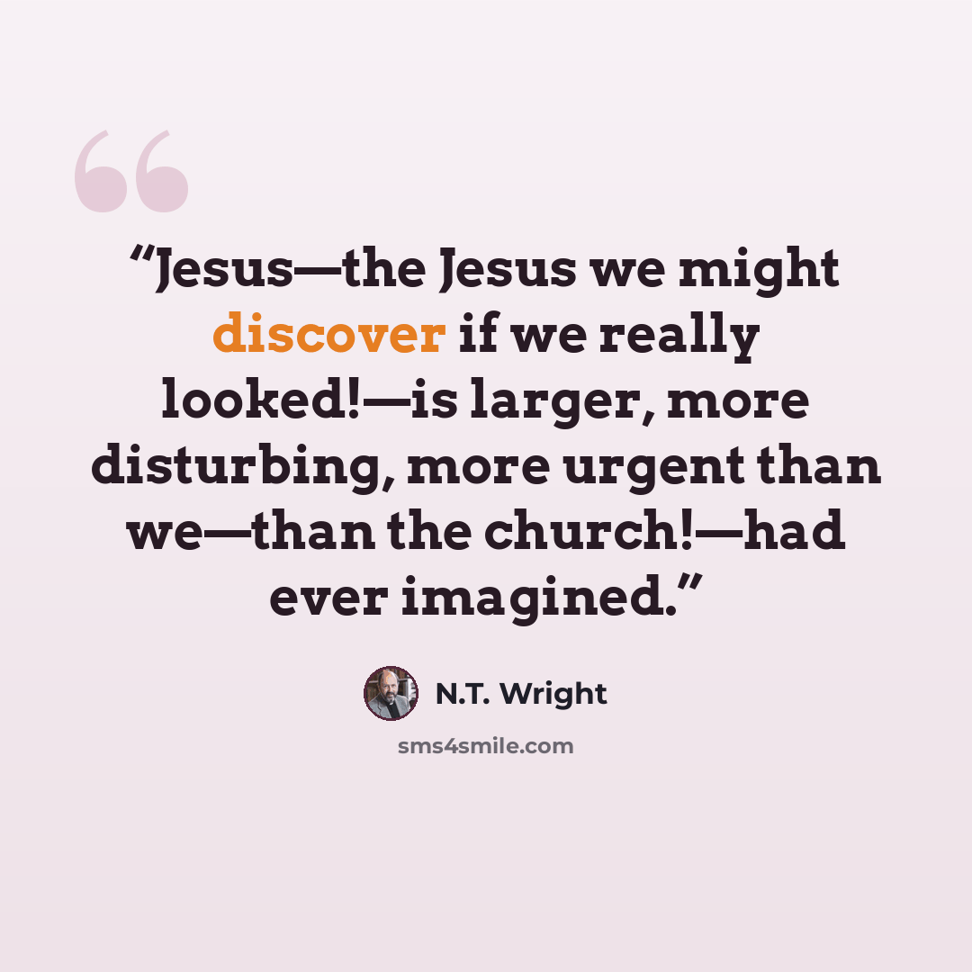 “Jesus—the Jesus we might discover if we really looked!—is larger, more disturbing, more urgent than we—than the church!—had ever imagined.” quote by N.T. Wright