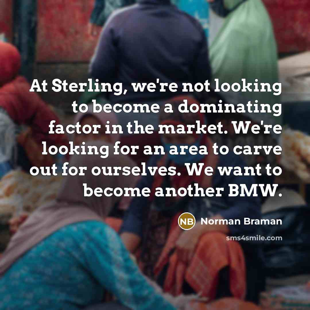 “At Sterling, we're not looking to become a dominating factor in the market. We're looking for an area to carve out for ourselves. We want to become another BMW.” quote by Norman Braman